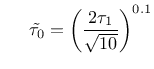 $\displaystyle \hspace{5 mm} \tilde{\tau_0} = \left( \frac{2 \tau_1}{ \sqrt{10}} \right)^{0.1}$