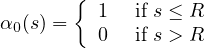        {
α0(s) =  1   if s ≤ R
         0   if s > R
