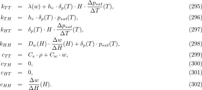                             Δpsat
kT T  =  λ(w)+ hv ⋅δp(T )⋅H ⋅-ΔT--(T),                       (295)
k     =  h ⋅δ (T)⋅p   (T ),                                   (296)
 TH       v  p     sat
kHT   =  δp(T)⋅H ⋅ Δpsat(T),                                (297)
                   ΔT
kHH   =  Dw (H) ⋅ Δw-(H )+ δp(T )⋅psat(T),                    (298)
                 ΔH
 cT T  =  Cs ⋅ρ+ Cw ⋅w,                                      (299)
cTH   =  0,                                                 (300)
cHT   =  0,                                                 (301)
         Δw
cHH   =  ΔH--(H).                                           (302)
